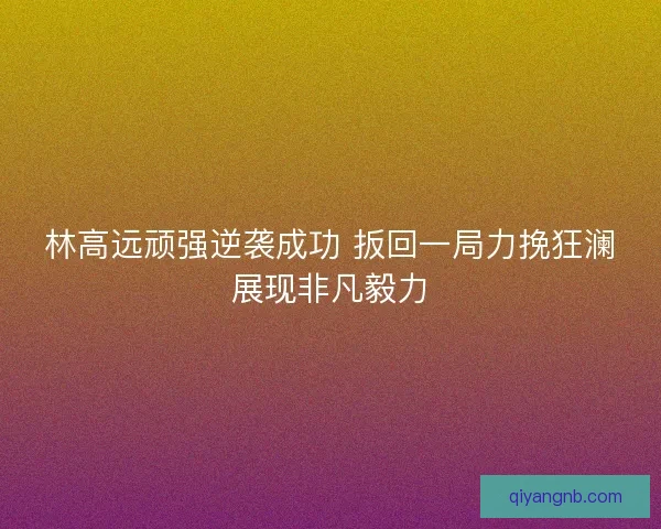 林高远顽强逆袭成功 扳回一局力挽狂澜展现非凡毅力