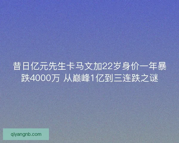 昔日亿元先生卡马文加22岁身价一年暴跌4000万 从巅峰1亿到三连跌之谜