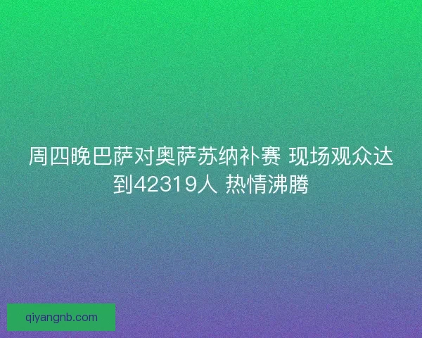 周四晚巴萨对奥萨苏纳补赛 现场观众达到42319人 热情沸腾