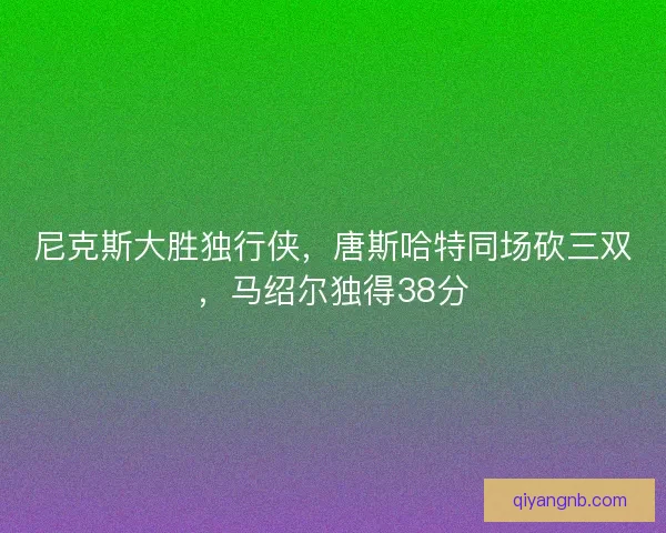 尼克斯大胜独行侠，唐斯哈特同场砍三双，马绍尔独得38分