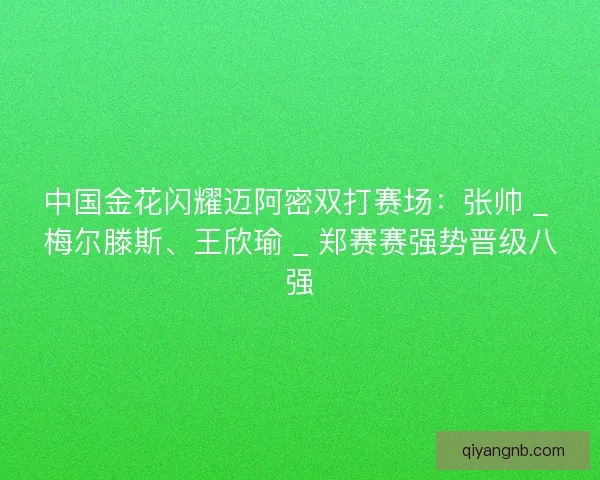 中国金花闪耀迈阿密双打赛场：张帅 _ 梅尔滕斯、王欣瑜 _ 郑赛赛强势晋级八强
