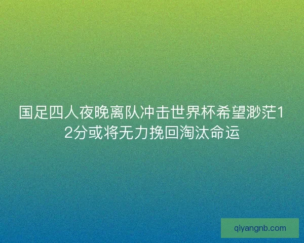 国足四人夜晚离队冲击世界杯希望渺茫12分或将无力挽回淘汰命运