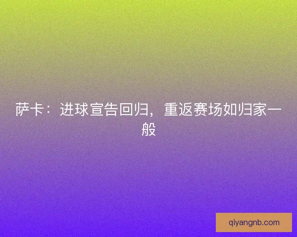 萨卡：进球宣告回归，重返赛场如归家一般