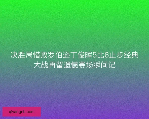 决胜局惜败罗伯逊丁俊晖5比6止步经典大战再留遗憾赛场瞬间记