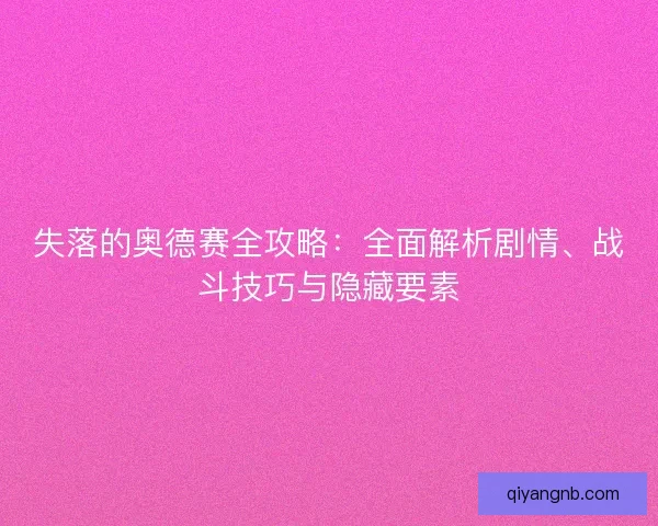 失落的奥德赛全攻略：全面解析剧情、战斗技巧与隐藏要素