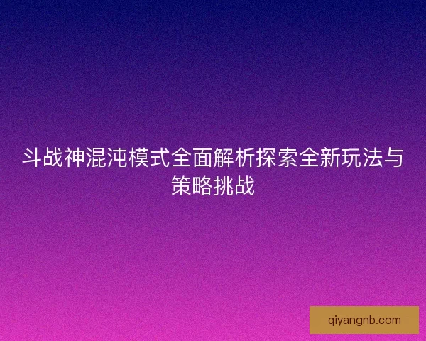 斗战神混沌模式全面解析探索全新玩法与策略挑战