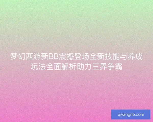 梦幻西游新BB震撼登场全新技能与养成玩法全面解析助力三界争霸