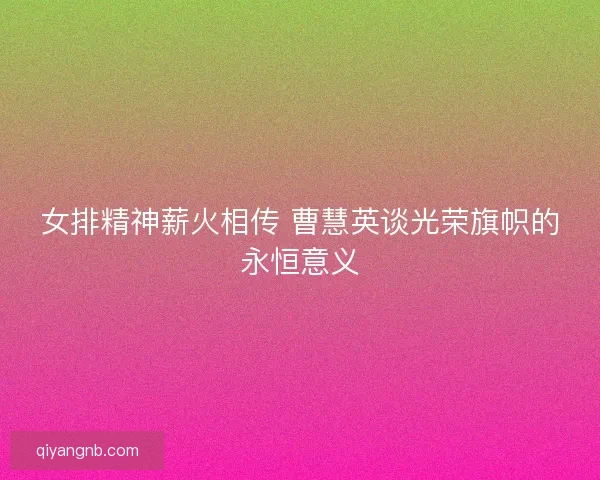 女排精神薪火相传 曹慧英谈光荣旗帜的永恒意义