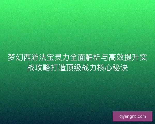 梦幻西游法宝灵力全面解析与高效提升实战攻略打造顶级战力核心秘诀 梦幻西游法宝灵力全面解析与高效提升实战攻略打造顶级战力核心秘诀