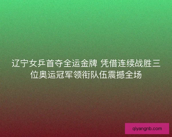 辽宁女乒首夺全运金牌 凭借连续战胜三位奥运冠军领衔队伍震撼全场 辽宁女乒首夺全运金牌 凭借连续战胜三位奥运冠军领衔队伍震撼全场