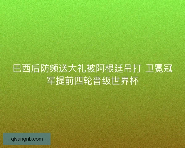巴西后防频送大礼被阿根廷吊打 卫冕冠军提前四轮晋级世界杯
