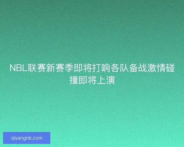 NBL联赛新赛季即将打响各队备战激情碰撞即将上演