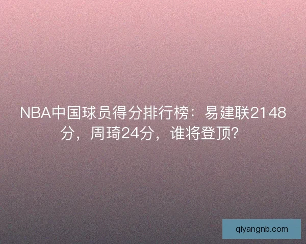 NBA中国球员得分排行榜:易建联2148分,周琦24分,谁将登顶? NBA中国球员得分排行榜:易建联2148分,周琦24分,谁将登顶?
