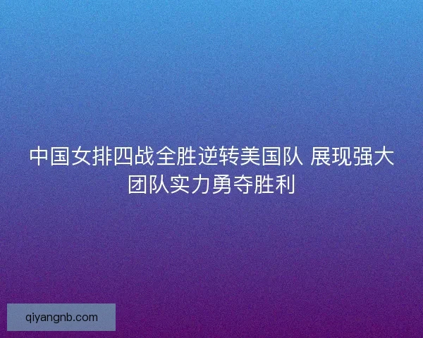中国女排四战全胜逆转美国队 展现强大团队实力勇夺胜利 中国女排四战全胜逆转美国队 展现强大团队实力勇夺胜利