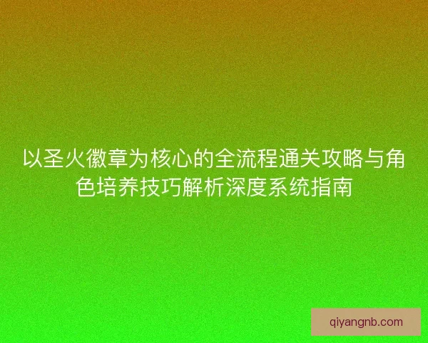 以圣火徽章为核心的全流程通关攻略与角色培养技巧解析深度系统指南