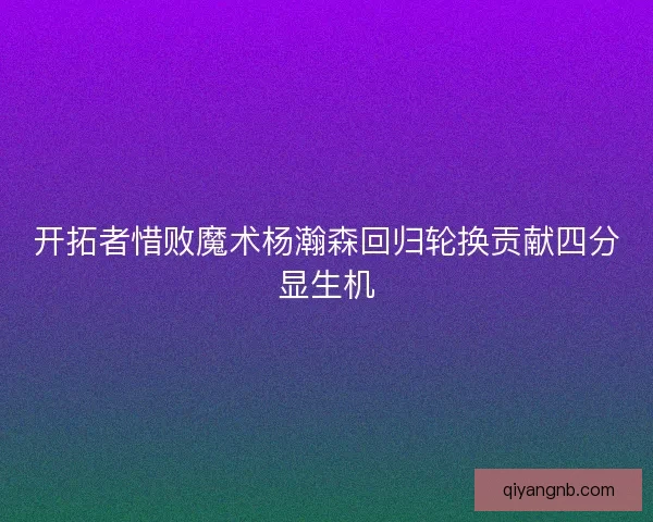 开拓者惜败魔术杨瀚森回归轮换贡献四分显生机
