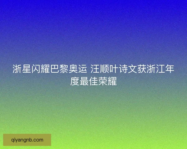 浙星闪耀巴黎奥运 汪顺叶诗文获浙江年度最佳荣耀 浙星闪耀巴黎奥运 汪顺叶诗文获浙江年度最佳荣耀
