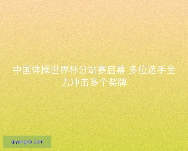 中国体操世界杯分站赛启幕 多位选手全力冲击多个奖牌