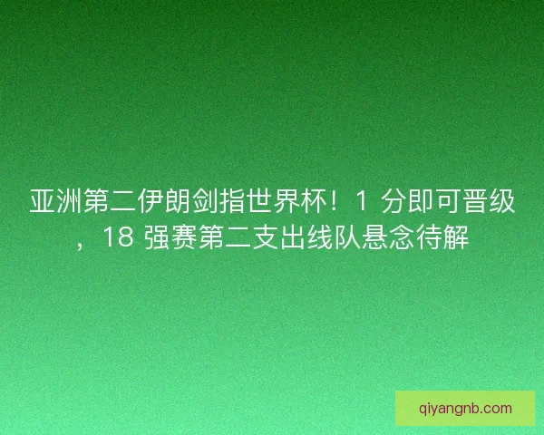 亚洲第二伊朗剑指世界杯！1 分即可晋级，18 强赛第二支出线队悬念待解