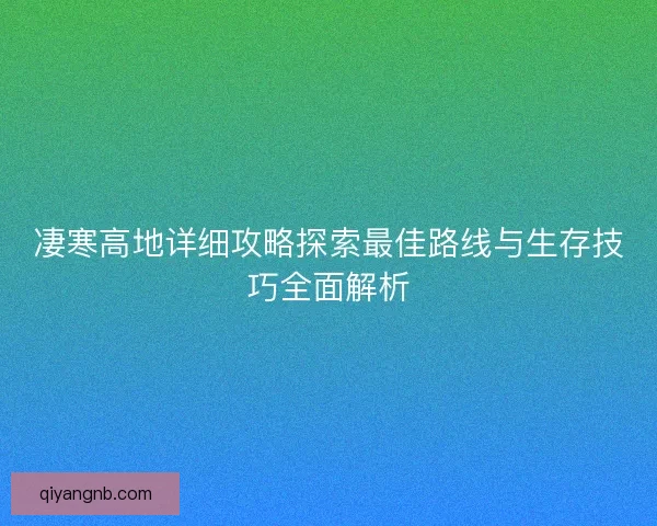 凄寒高地详细攻略探索最佳路线与生存技巧全面解析 凄寒高地详细攻略探索最佳路线与生存技巧全面解析