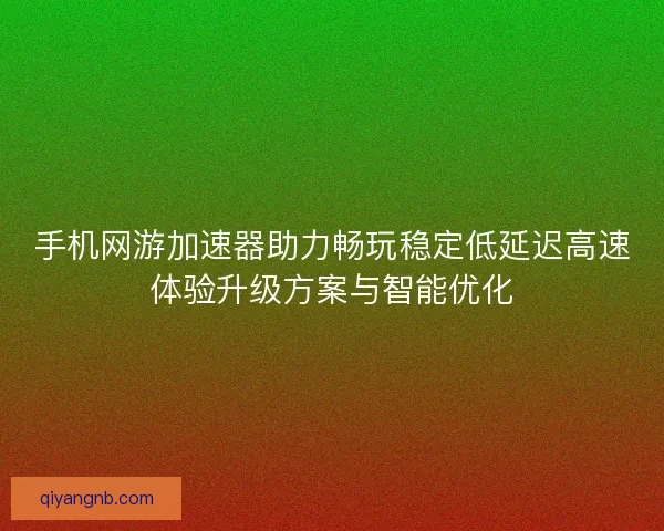 手机网游加速器助力畅玩稳定低延迟高速体验升级方案与智能优化