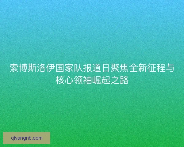 索博斯洛伊国家队报道日聚焦全新征程与核心领袖崛起之路 索博斯洛伊国家队报道日聚焦全新征程与核心领袖崛起之路