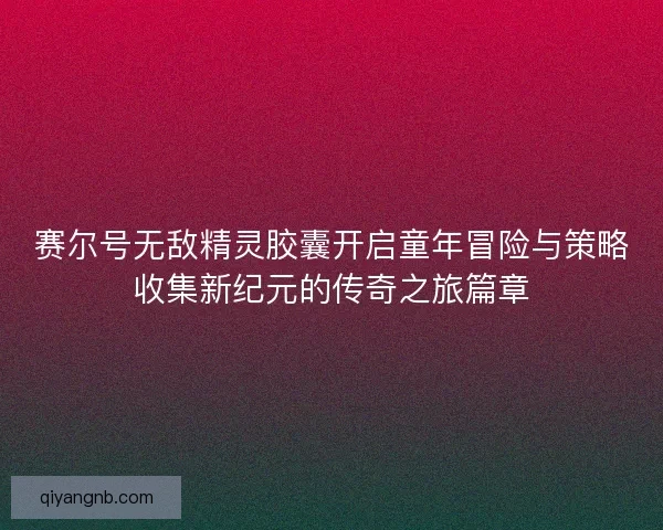 赛尔号无敌精灵胶囊开启童年冒险与策略收集新纪元的传奇之旅篇章