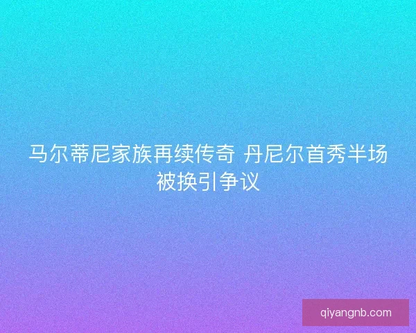 马尔蒂尼家族再续传奇 丹尼尔首秀半场被换引争议
