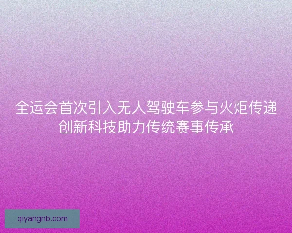 全运会首次引入无人驾驶车参与火炬传递创新科技助力传统赛事传承