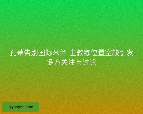 孔蒂告别国际米兰 主教练位置空缺引发多方关注与讨论