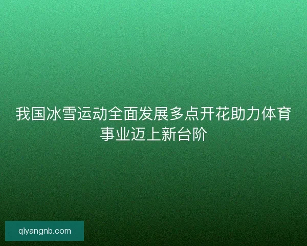 我国冰雪运动全面发展多点开花助力体育事业迈上新台阶