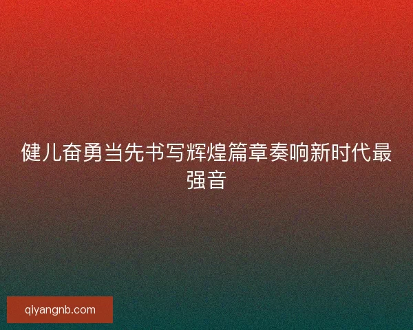 健儿奋勇当先书写辉煌篇章奏响新时代最强音 健儿奋勇当先书写辉煌篇章奏响新时代最强音