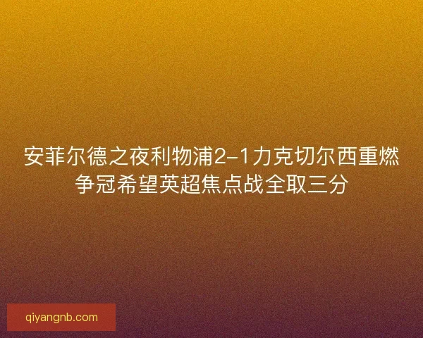 安菲尔德之夜利物浦2-1力克切尔西重燃争冠希望英超焦点战全取三分 安菲尔德之夜利物浦2-1力克切尔西重燃争冠希望英超焦点战全取三分