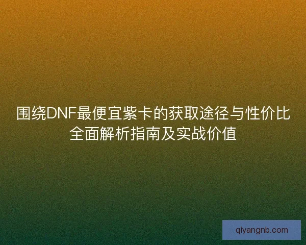 围绕DNF最便宜紫卡的获取途径与性价比全面解析指南及实战价值 围绕DNF最便宜紫卡的获取途径与性价比全面解析指南及实战价值