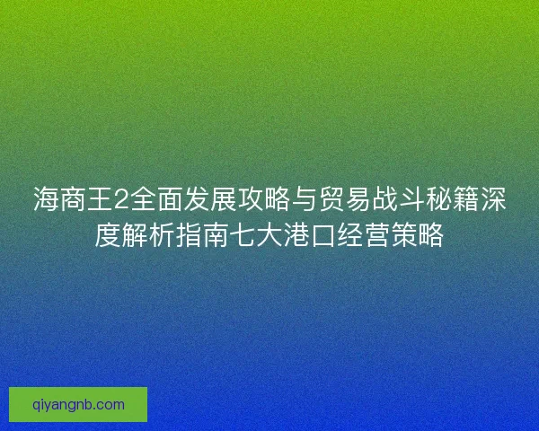 海商王2全面发展攻略与贸易战斗秘籍深度解析指南七大港口经营策略 海商王2全面发展攻略与贸易战斗秘籍深度解析指南七大港口经营策略