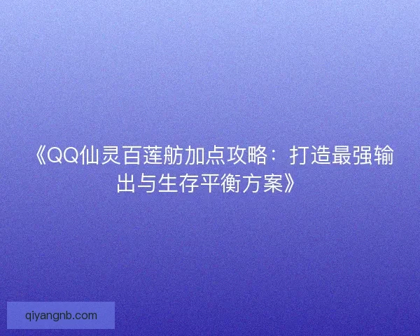 《QQ仙灵百莲舫加点攻略:打造最强输出与生存平衡方案》 《QQ仙灵百莲舫加点攻略:打造最强输出与生存平衡方案》