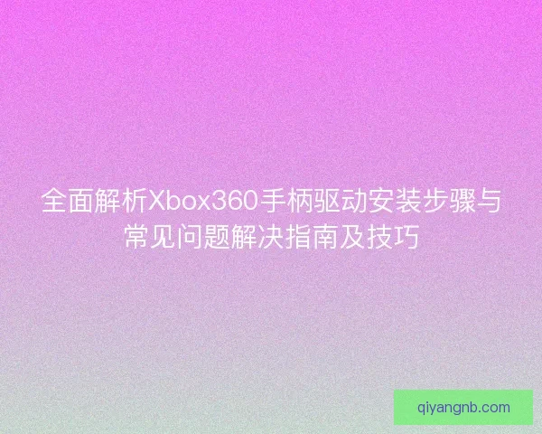 全面解析Xbox360手柄驱动安装步骤与常见问题解决指南及技巧 全面解析Xbox360手柄驱动安装步骤与常见问题解决指南及技巧