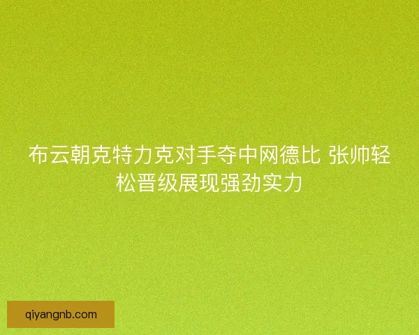 布云朝克特力克对手夺中网德比 张帅轻松晋级展现强劲实力 布云朝克特力克对手夺中网德比 张帅轻松晋级展现强劲实力