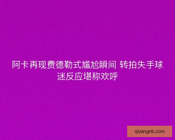 阿卡再现费德勒式尴尬瞬间 转拍失手球迷反应堪称欢呼 阿卡再现费德勒式尴尬瞬间 转拍失手球迷反应堪称欢呼