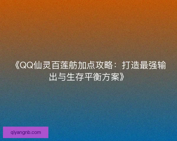 《QQ仙灵百莲舫加点攻略:打造最强输出与生存平衡方案》 《QQ仙灵百莲舫加点攻略:打造最强输出与生存平衡方案》
