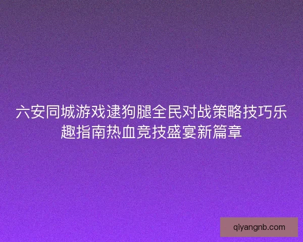 六安同城游戏逮狗腿全民对战策略技巧乐趣指南热血竞技盛宴新篇章