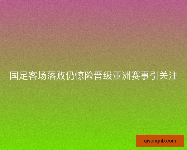 国足客场落败仍惊险晋级亚洲赛事引关注