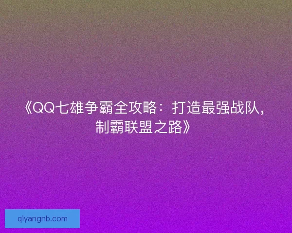 《QQ七雄争霸全攻略:打造最强战队,制霸联盟之路》 《QQ七雄争霸全攻略:打造最强战队,制霸联盟之路》