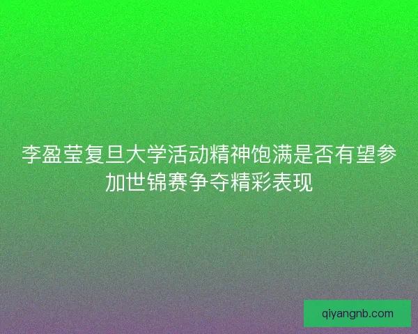 李盈莹复旦大学活动精神饱满是否有望参加世锦赛争夺精彩表现