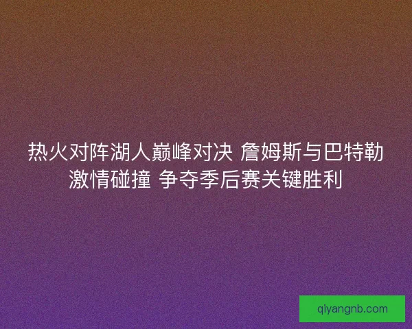 热火对阵湖人巅峰对决 詹姆斯与巴特勒激情碰撞 争夺季后赛关键胜利