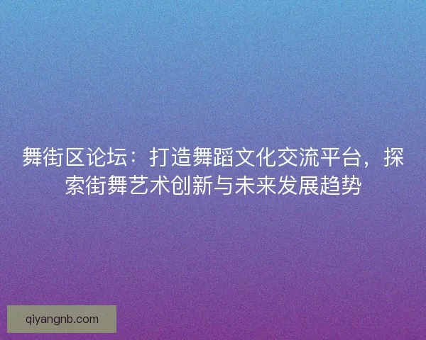 舞街区论坛：打造舞蹈文化交流平台，探索街舞艺术创新与未来发展趋势